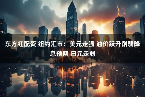 东方红配资 纽约汇市：美元走强 油价跃升削弱降息预期 日元走弱