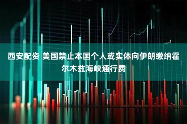 西安配资 美国禁止本国个人或实体向伊朗缴纳霍尔木兹海峡通行费