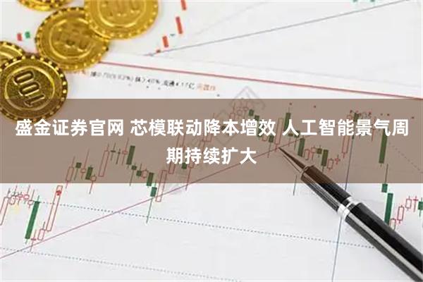 盛金证券官网 芯模联动降本增效 人工智能景气周期持续扩大