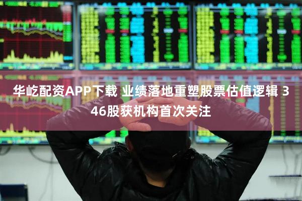 华屹配资APP下载 业绩落地重塑股票估值逻辑 346股获机构首次关注