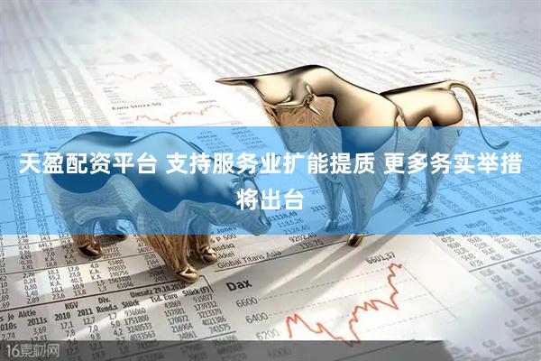 天盈配资平台 支持服务业扩能提质 更多务实举措将出台