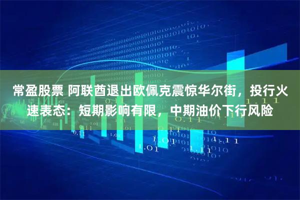 常盈股票 阿联酋退出欧佩克震惊华尔街，投行火速表态：短期影响有限，中期油价下行风险