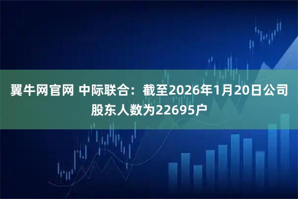 翼牛网官网 中际联合：截至2026年1月20日公司股东人数为22695户