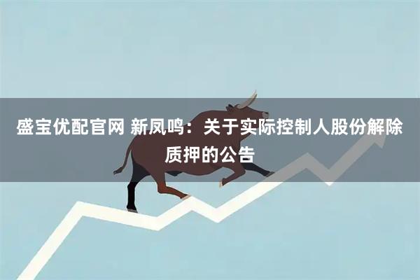 盛宝优配官网 新凤鸣：关于实际控制人股份解除质押的公告
