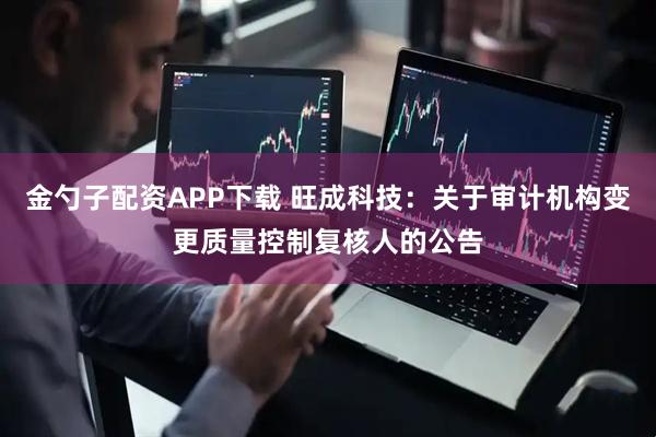 金勺子配资APP下载 旺成科技：关于审计机构变更质量控制复核人的公告