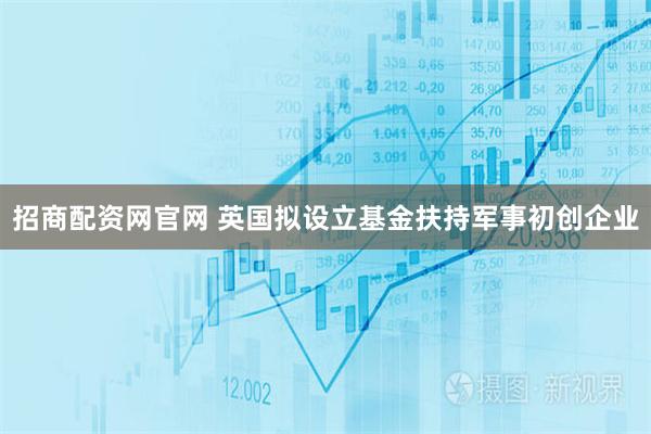 招商配资网官网 英国拟设立基金扶持军事初创企业