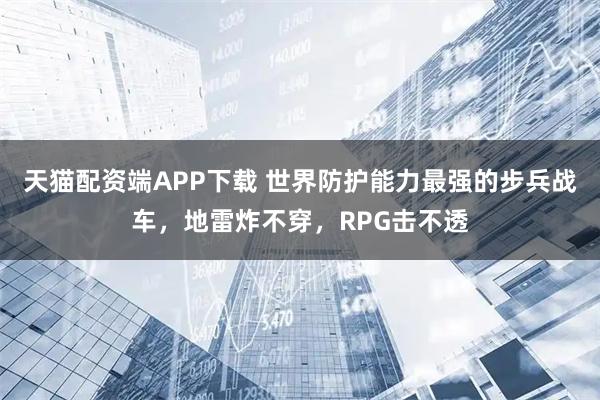 天猫配资端APP下载 世界防护能力最强的步兵战车，地雷炸不穿，RPG击不透