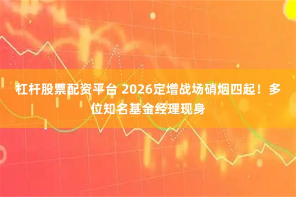 杠杆股票配资平台 2026定增战场硝烟四起！多位知名基金经理现身