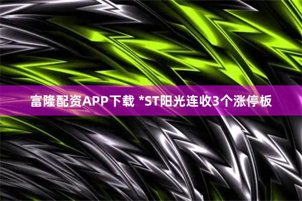 富隆配资APP下载 *ST阳光连收3个涨停板