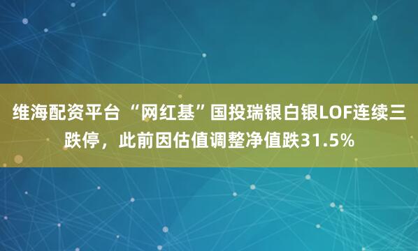 维海配资平台 “网红基”国投瑞银白银LOF连续三跌停，此前因估值调整净值跌31.5%
