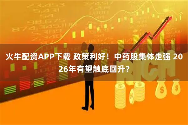 火牛配资APP下载 政策利好！中药股集体走强 2026年有望触底回升？