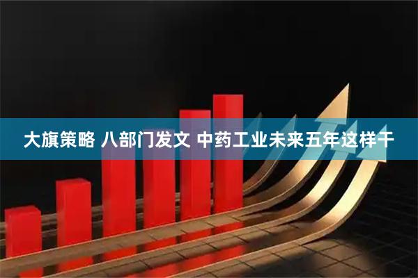 大旗策略 八部门发文 中药工业未来五年这样干
