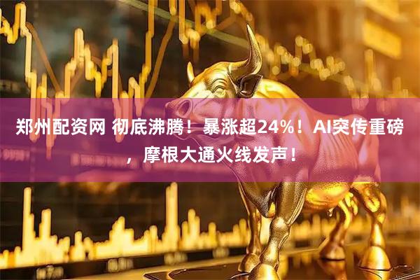 郑州配资网 彻底沸腾！暴涨超24%！AI突传重磅，摩根大通火线发声！