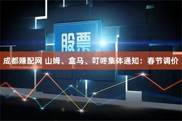 成都赚配网 山姆、盒马、叮咚集体通知：春节调价