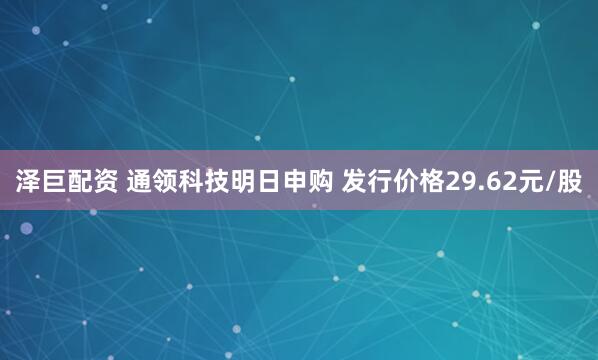 泽巨配资 通领科技明日申购 发行价格29.62元/股