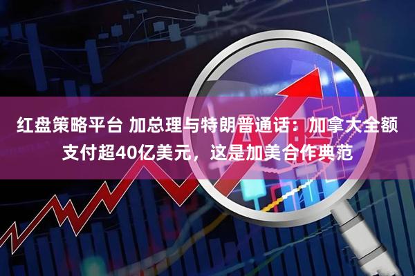 红盘策略平台 加总理与特朗普通话：加拿大全额支付超40亿美元，这是加美合作典范