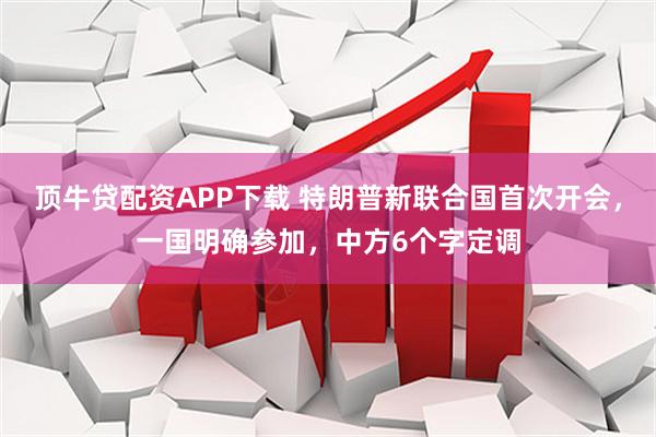 顶牛贷配资APP下载 特朗普新联合国首次开会，一国明确参加，中方6个字定调