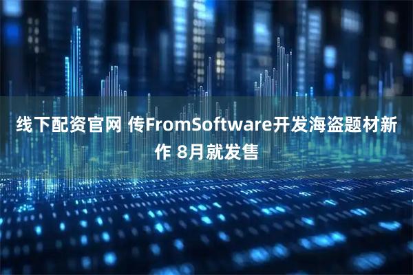 线下配资官网 传FromSoftware开发海盗题材新作 8月就发售