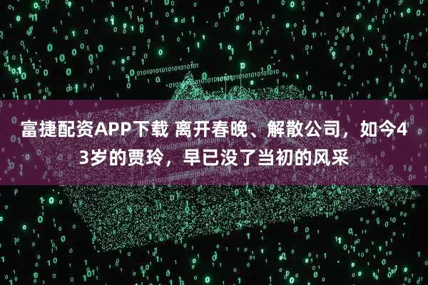 富捷配资APP下载 离开春晚、解散公司，如今43岁的贾玲，早已没了当初的风采