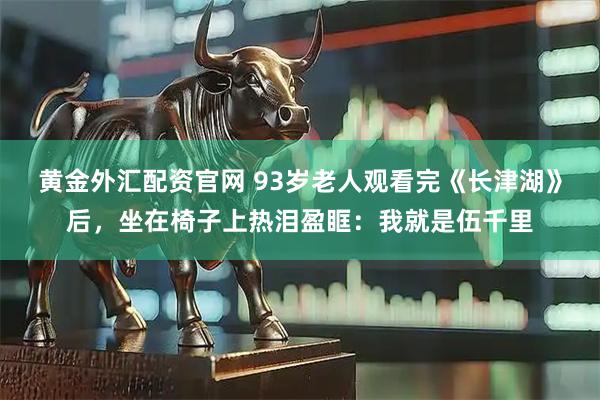 黄金外汇配资官网 93岁老人观看完《长津湖》后，坐在椅子上热泪盈眶：我就是伍千里