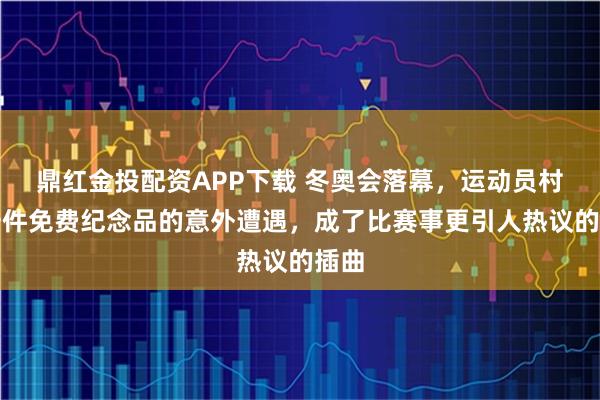 鼎红金投配资APP下载 冬奥会落幕，运动员村里一件免费纪念品的意外遭遇，成了比赛事更引人热议的插曲