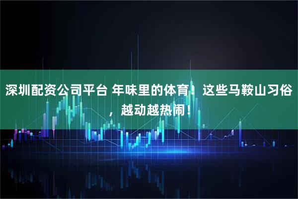 深圳配资公司平台 年味里的体育！这些马鞍山习俗，越动越热闹！